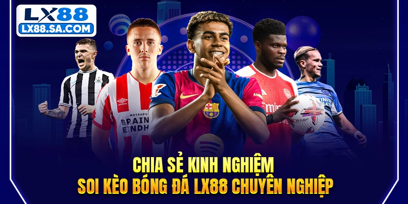 Chia sẻ kinh nghiệm soi kèo bóng đá LX88 chuyên nghiệp
