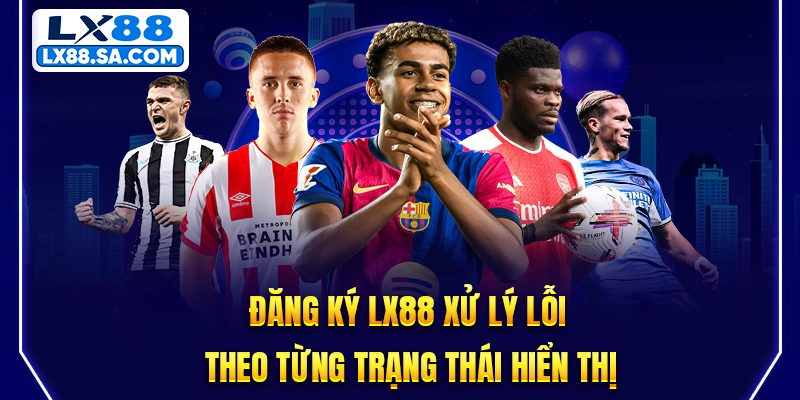 Đăng ký LX88 xử lý lỗi theo từng trạng thái hiển thị