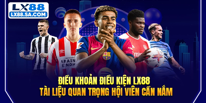Điều khoản điều kiện LX88 - Tài liệu quan trọng hội viên cần nắm
