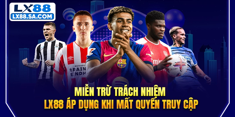 Miễn trừ trách nhiệm LX88 áp dụng khi mất quyền truy cập