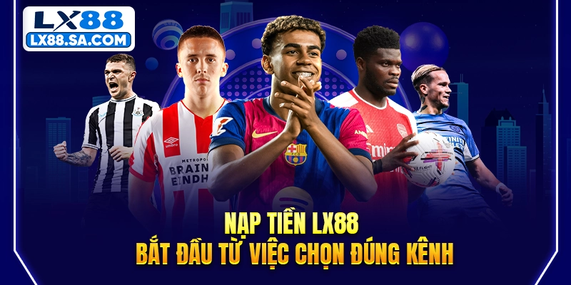 Nạp tiền LX88 bắt đầu từ việc chọn đúng kênh