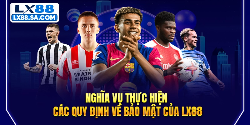 Nghĩa vụ thực hiện các quy định về bảo mật của LX88