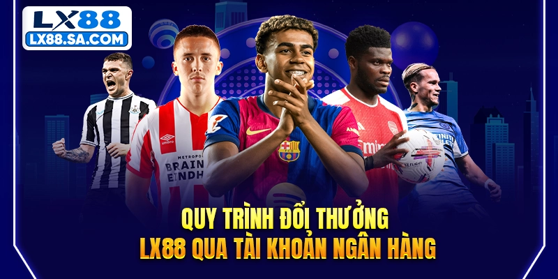 Quy trình đổi thưởng LX88 qua tài khoản ngân hàng