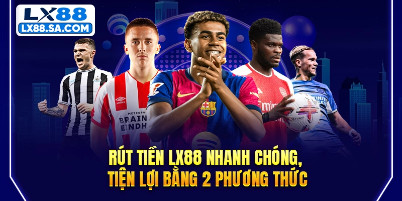 Rút tiền LX88 nhanh chóng, tiện lợi bằng 2 phương thức